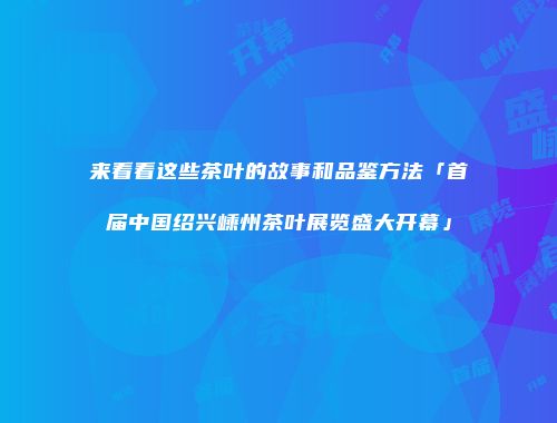 来看看这些茶叶的故事和品鉴方法「首届中国绍兴嵊州茶叶展览盛大开幕」