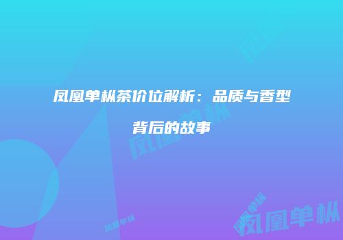 凤凰单枞茶价位解析：品质与香型背后的故事
