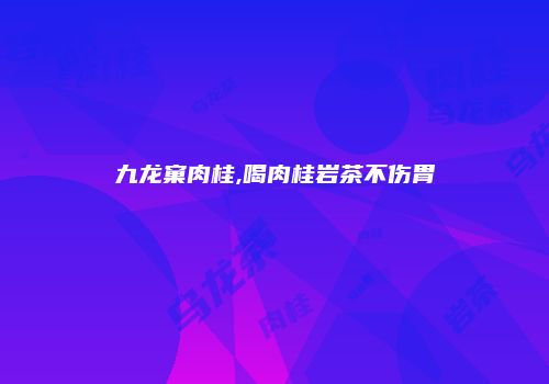 九龙窠肉桂,喝肉桂岩茶不伤胃