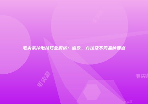 毛尖茶冲泡技巧全解析：遍数、方法及不同品种要点