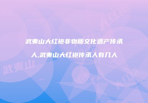武夷山大红袍非物质文化遗产传承人,武夷山大红袍传承人有几人