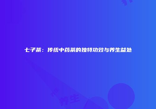 七子茶：传统中药茶的独特功效与养生益处