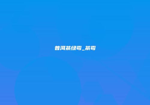 普洱茶绿霉_茶霉