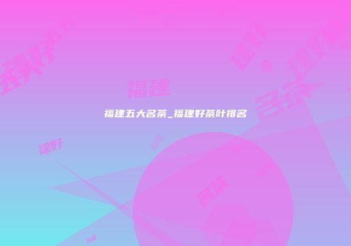 福建五大名茶_福建好茶叶排名