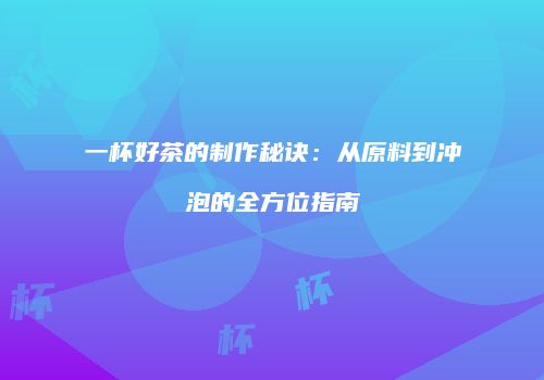 一杯好茶的制作秘诀：从原料到冲泡的全方位指南