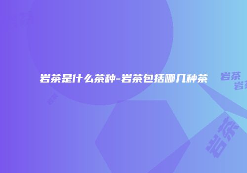 岩茶是什么茶种-岩茶包括哪几种茶