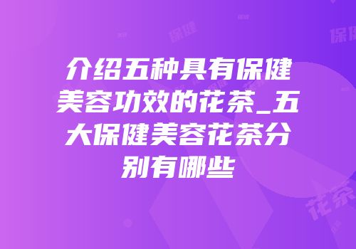 介绍五种具有保健美容功效的花茶_五大保健美容花茶分别有哪些