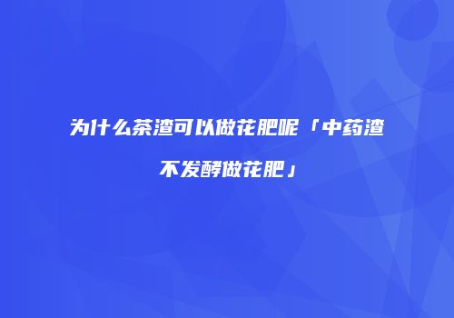 为什么茶渣可以做花肥呢「中药渣不发酵做花肥」