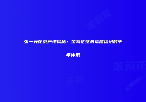 张一元花茶产地揭秘：茉莉花茶与福建福州的千年传承