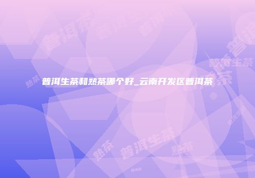 普洱生茶和熟茶哪个好_云南开发区普洱茶