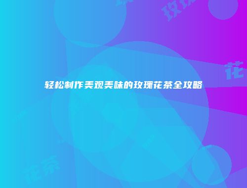 轻松制作美观美味的玫瑰花茶全攻略