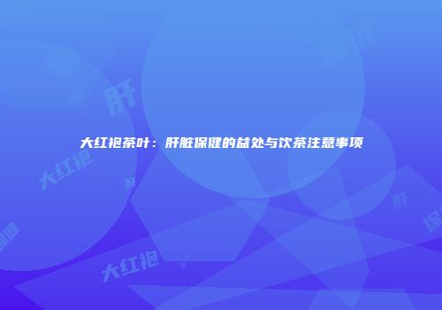 大红袍茶叶：肝脏保健的益处与饮茶注意事项