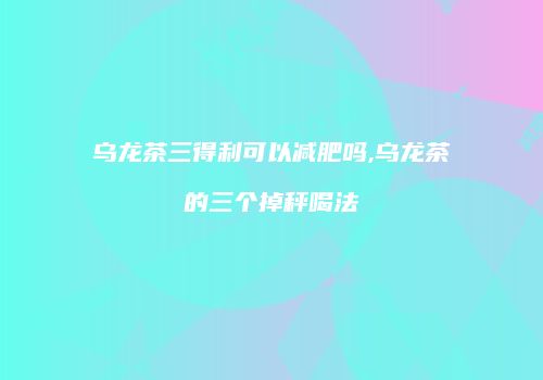 乌龙茶三得利可以减肥吗,乌龙茶的三个掉秤喝法