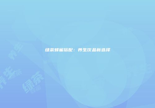 绿茶蜂蜜搭配：养生饮品新选择