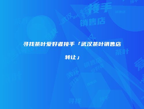 寻找茶叶爱好者接手「武汉茶叶销售店转让」