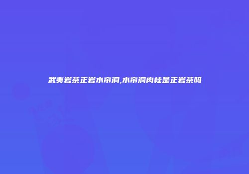 武夷岩茶正岩水帘洞,水帘洞肉桂是正岩茶吗