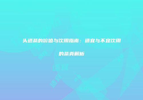 头道茶的价值与饮用指南：适宜与不宜饮用的茶类解析
