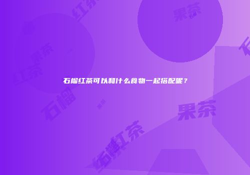 石榴红茶可以和什么食物一起搭配呢？