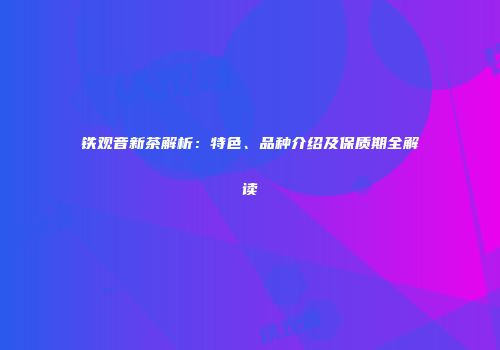 铁观音新茶解析：特色、品种介绍及保质期全解读