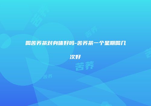 喝苦荞茶对身体好吗-苦荞茶一个星期喝几次好