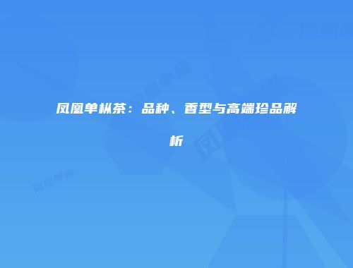 凤凰单枞茶：品种、香型与高端珍品解析