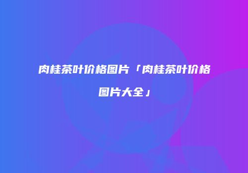 肉桂茶叶价格图片「肉桂茶叶价格图片大全」
