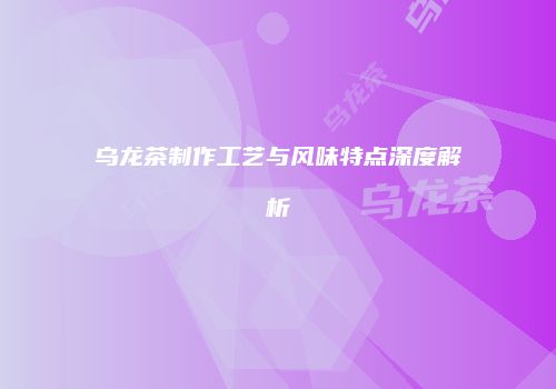 乌龙茶制作工艺与风味特点深度解析