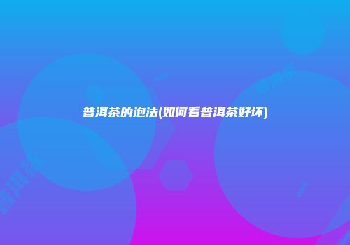 普洱茶的泡法(如何看普洱茶好坏)