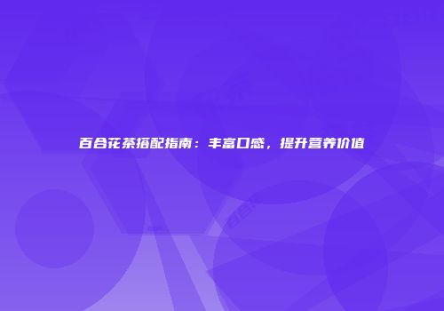 百合花茶搭配指南：丰富口感，提升营养价值