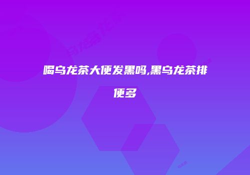 喝乌龙茶大便发黑吗,黑乌龙茶排便多