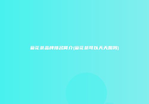 菊花茶品牌排名简介(菊花茶可以天天喝吗)