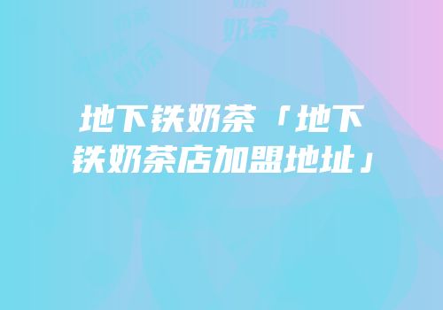 地下铁奶茶「地下铁奶茶店加盟地址」