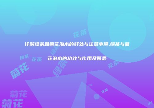 详解绿茶和菊花泡水的好处与注意事项,绿茶与菊花泡水的功效与作用及禁忌