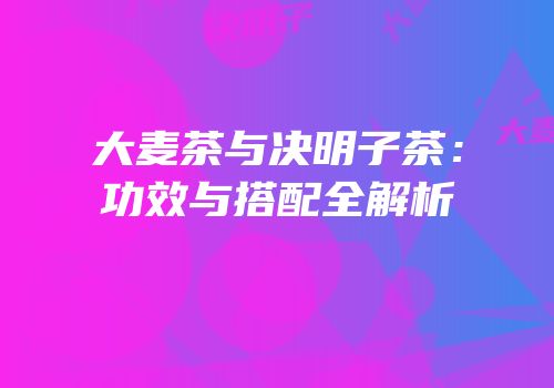 大麦茶与决明子茶：功效与搭配全解析