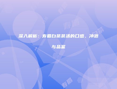 深入解析：寿眉白茶茶汤的口感、冲泡与品鉴