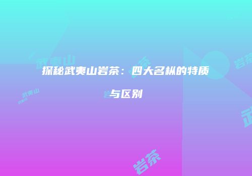 探秘武夷山岩茶：四大名枞的特质与区别