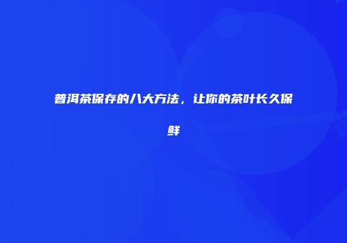 普洱茶保存的八大方法，让你的茶叶长久保鲜