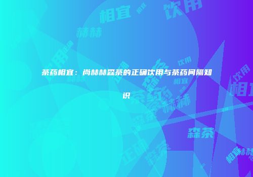 茶药相宜：尚赫赫森茶的正确饮用与茶药间隔知识