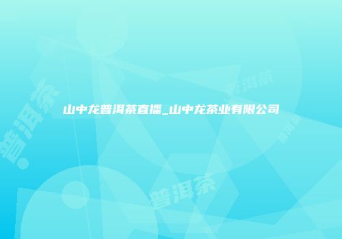 山中龙普洱茶直播_山中龙茶业有限公司