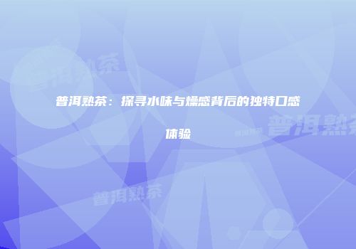 普洱熟茶：探寻水味与燥感背后的独特口感体验