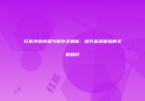 红茶冲泡水温与储存全解析：提升品茶体验的关键知识