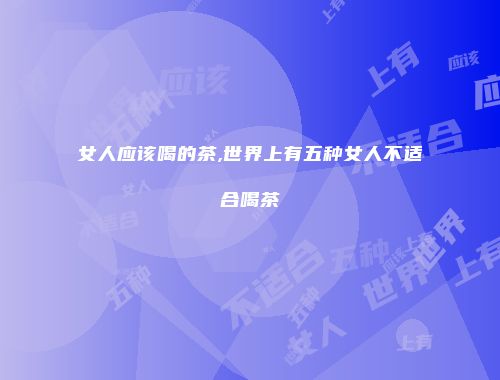 女人应该喝的茶,世界上有五种女人不适合喝茶