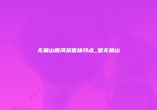 无量山普洱茶香味特点_望无量山