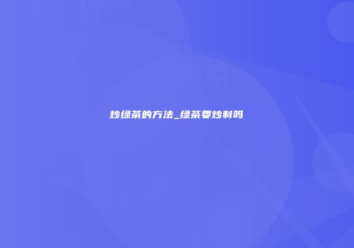 炒绿茶的方法_绿茶要炒制吗