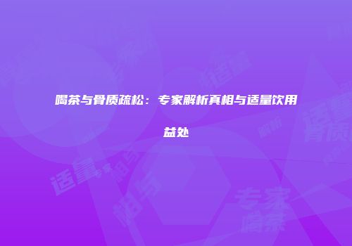 喝茶与骨质疏松：专家解析真相与适量饮用益处