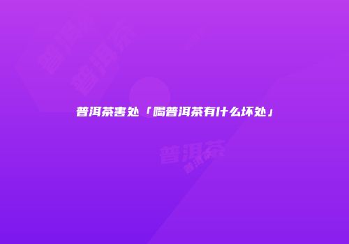 普洱茶害处「喝普洱茶有什么坏处」