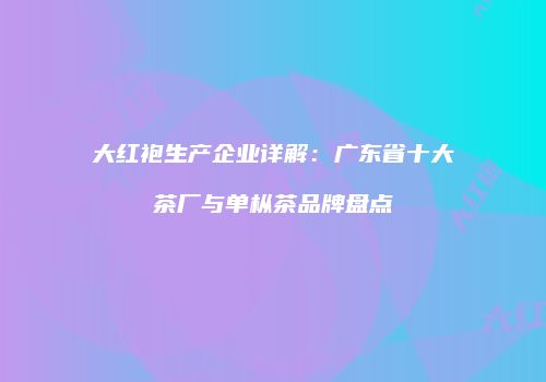 大红袍生产企业详解：广东省十大茶厂与单枞茶品牌盘点