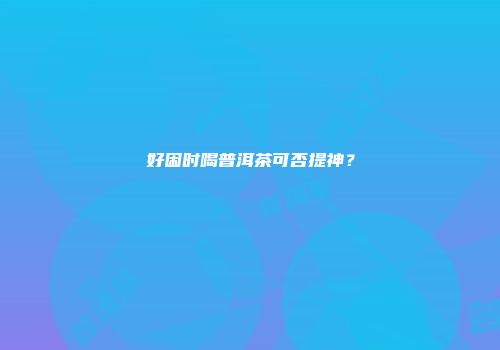 好困时喝普洱茶可否提神？