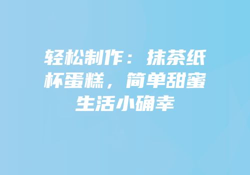 轻松制作：抹茶纸杯蛋糕，简单甜蜜生活小确幸