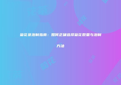 菊花茶泡制指南：如何正确选择菊花数量与泡制方法